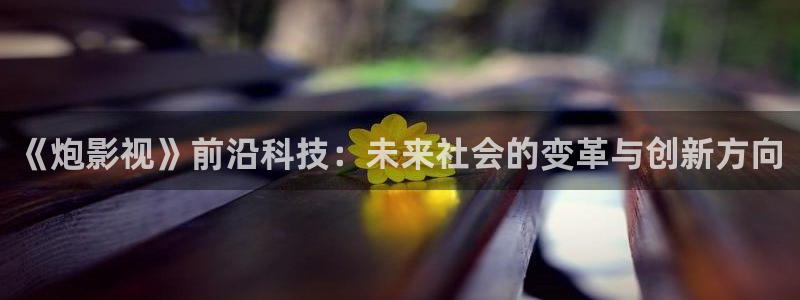 51视频在线观看下载：《炮影视》前沿科技：未来社会的变革与创新方向
